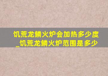 饥荒龙鳞火炉会加热多少度_饥荒龙鳞火炉范围是多少