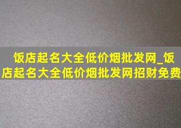 饭店起名大全(低价烟批发网)_饭店起名大全(低价烟批发网)招财免费