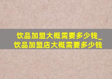 饮品加盟大概需要多少钱_饮品加盟店大概需要多少钱