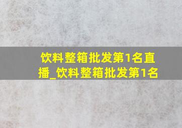 饮料整箱批发第1名直播_饮料整箱批发第1名