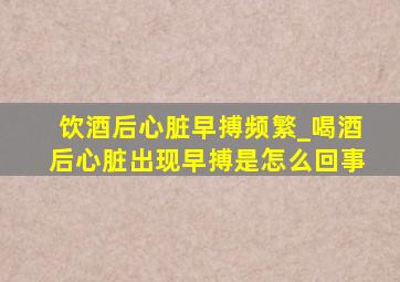 饮酒后心脏早搏频繁_喝酒后心脏出现早搏是怎么回事