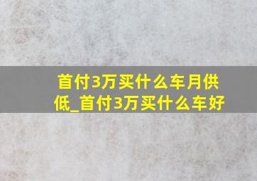 首付3万买什么车月供低_首付3万买什么车好