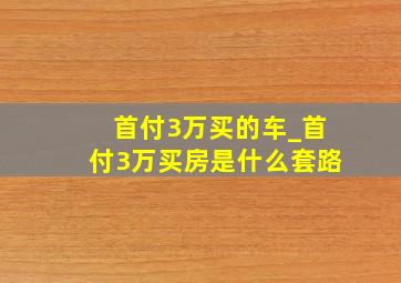 首付3万买的车_首付3万买房是什么套路