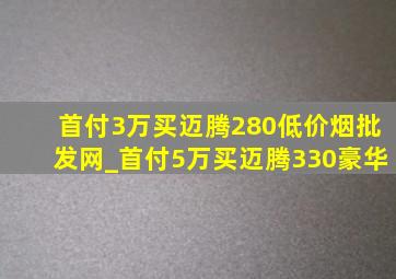 首付3万买迈腾280(低价烟批发网)_首付5万买迈腾330豪华