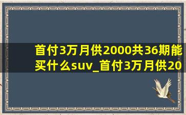 首付3万月供2000共36期能买什么suv_首付3万月供2000共36期能买什么车