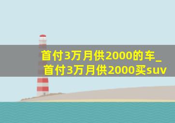 首付3万月供2000的车_首付3万月供2000买suv