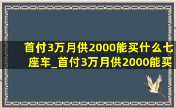 首付3万月供2000能买什么七座车_首付3万月供2000能买什么车