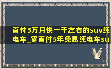 首付3万月供一千左右的suv纯电车_零首付5年免息纯电车suv