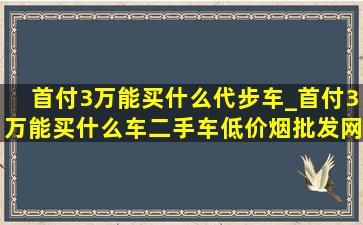 首付3万能买什么代步车_首付3万能买什么车二手车(低价烟批发网)