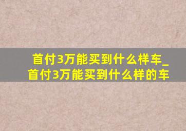 首付3万能买到什么样车_首付3万能买到什么样的车