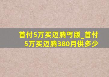 首付5万买迈腾丐版_首付5万买迈腾380月供多少