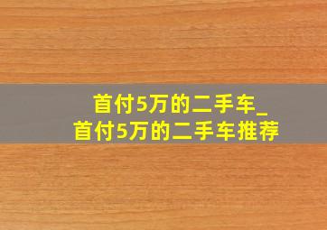 首付5万的二手车_首付5万的二手车推荐