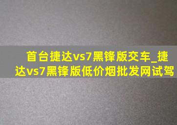 首台捷达vs7黑锋版交车_捷达vs7黑锋版(低价烟批发网)试驾