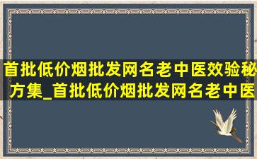 首批(低价烟批发网)名老中医效验秘方集_首批(低价烟批发网)名老中医效验秘方精选