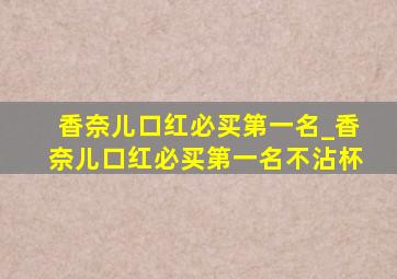 香奈儿口红必买第一名_香奈儿口红必买第一名不沾杯