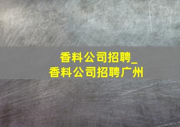 香料公司招聘_香料公司招聘广州