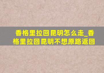 香格里拉回昆明怎么走_香格里拉回昆明不想原路返回