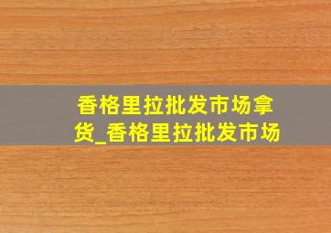 香格里拉批发市场拿货_香格里拉批发市场