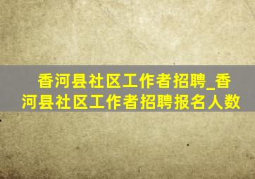 香河县社区工作者招聘_香河县社区工作者招聘报名人数