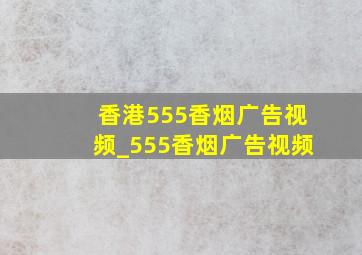 香港555香烟广告视频_555香烟广告视频