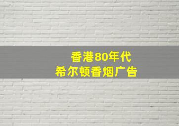 香港80年代希尔顿香烟广告