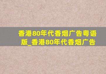 香港80年代香烟广告粤语版_香港80年代香烟广告