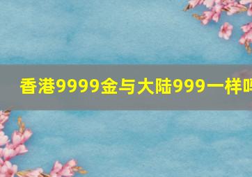 香港9999金与大陆999一样吗