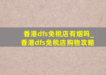 香港dfs免税店有烟吗_香港dfs免税店购物攻略