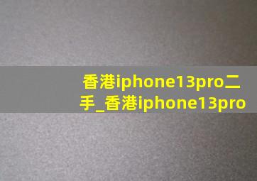 香港iphone13pro二手_香港iphone13pro