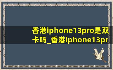 香港iphone13pro是双卡吗_香港iphone13pro