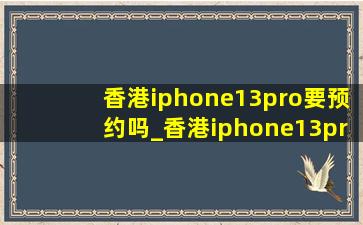 香港iphone13pro要预约吗_香港iphone13pro
