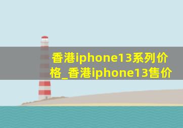 香港iphone13系列价格_香港iphone13售价