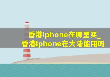 香港iphone在哪里买_香港iphone在大陆能用吗