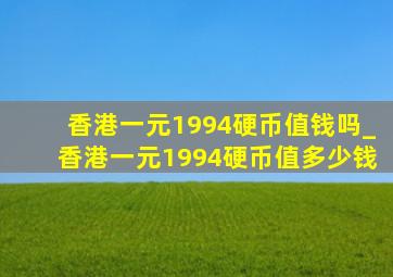 香港一元1994硬币值钱吗_香港一元1994硬币值多少钱