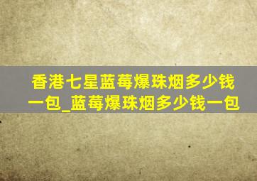 香港七星蓝莓爆珠烟多少钱一包_蓝莓爆珠烟多少钱一包