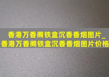 香港万香阁铁盒沉香香烟图片_香港万香阁铁盒沉香香烟图片价格