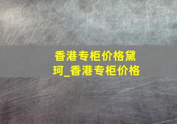 香港专柜价格黛珂_香港专柜价格