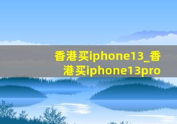 香港买iphone13_香港买iphone13pro