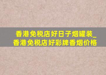 香港免税店好日子烟罐装_香港免税店好彩牌香烟价格