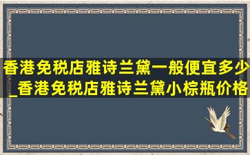 香港免税店雅诗兰黛一般便宜多少_香港免税店雅诗兰黛小棕瓶价格