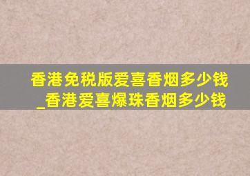 香港免税版爱喜香烟多少钱_香港爱喜爆珠香烟多少钱