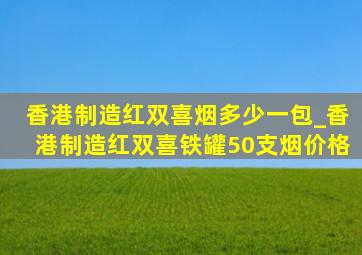 香港制造红双喜烟多少一包_香港制造红双喜铁罐50支烟价格