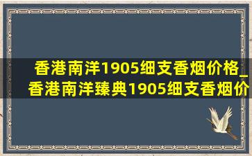 香港南洋1905细支香烟价格_香港南洋臻典1905细支香烟价格