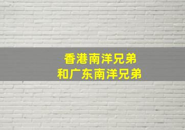 香港南洋兄弟和广东南洋兄弟