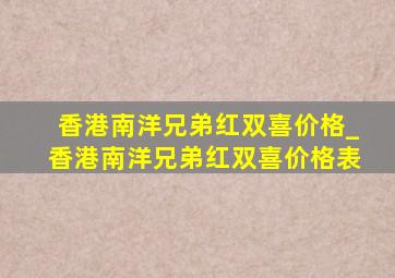 香港南洋兄弟红双喜价格_香港南洋兄弟红双喜价格表