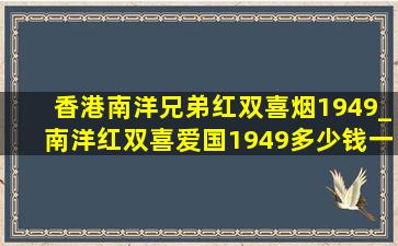 香港南洋兄弟红双喜烟1949_南洋红双喜爱国1949多少钱一包