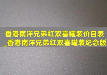 香港南洋兄弟红双喜罐装价目表_香港南洋兄弟红双喜罐装纪念版