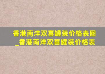 香港南洋双喜罐装价格表图_香港南洋双喜罐装价格表