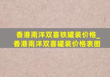 香港南洋双喜铁罐装价格_香港南洋双喜罐装价格表图