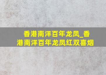 香港南洋百年龙凤_香港南洋百年龙凤红双喜烟